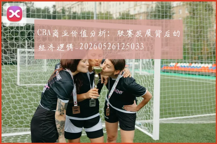 CBA商业价值分析:联赛发展背后的经济逻辑_20260526125033