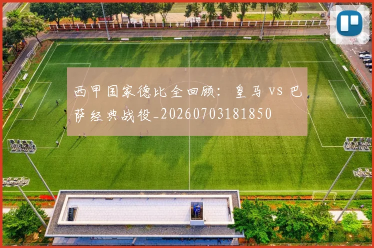 西甲国家德比全回顾:皇马 vs 巴萨经典战役_20260703181850