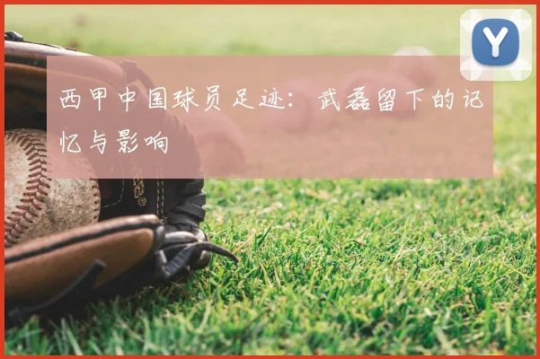 西甲中国球员足迹:武磊留下的记忆与影响