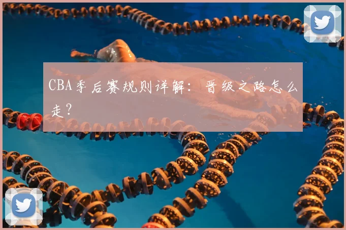 CBA季后赛规则详解：晋级之路怎么走？