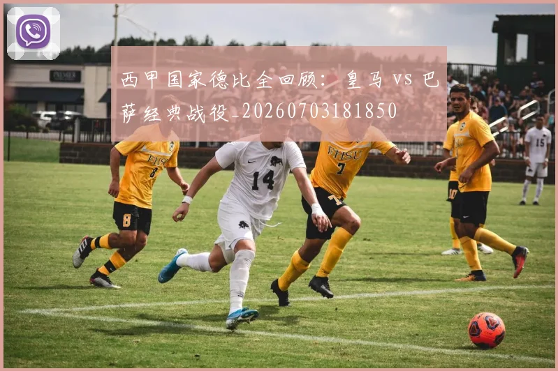 西甲国家德比全回顾:皇马 vs 巴萨经典战役_20260703181850