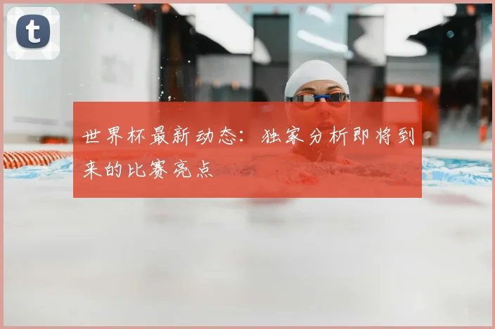 世界杯最新动态:独家分析即将到来的比赛亮点