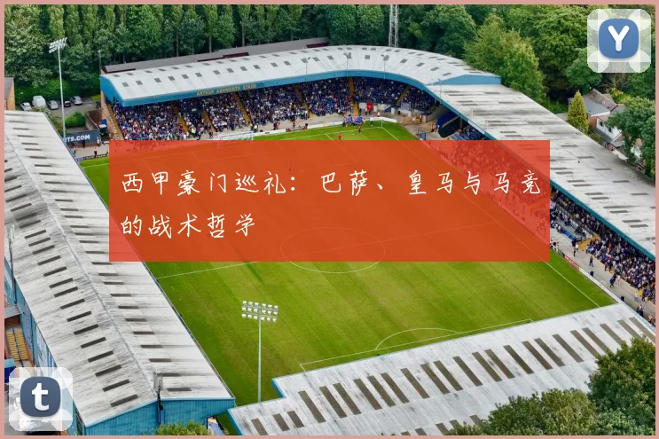西甲豪门巡礼:巴萨、皇马与马竞的战术哲学