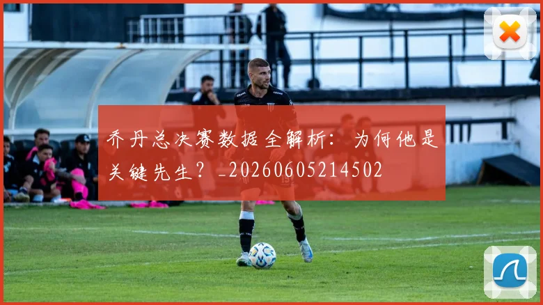 乔丹总决赛数据全解析:为何他是关键先生?_20260605214502