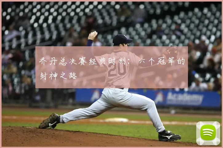 乔丹总决赛经典时刻:六个冠军的封神之路