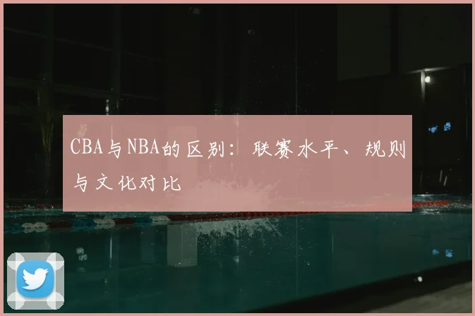 CBA与NBA的区别:联赛水平、规则与文化对比