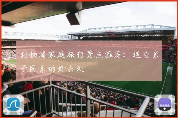 利物浦家庭旅行景点推荐:适合亲子同乐的好去处