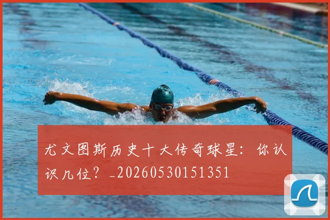 尤文图斯历史十大传奇球星:你认识几位?_20260530151351