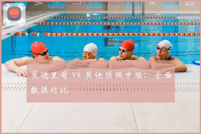 莫德里奇 vs 其他顶级中场：全面数据对比