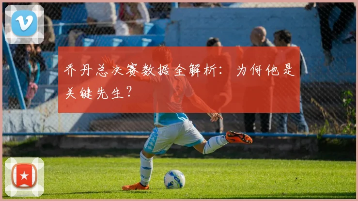 乔丹总决赛数据全解析:为何他是关键先生?