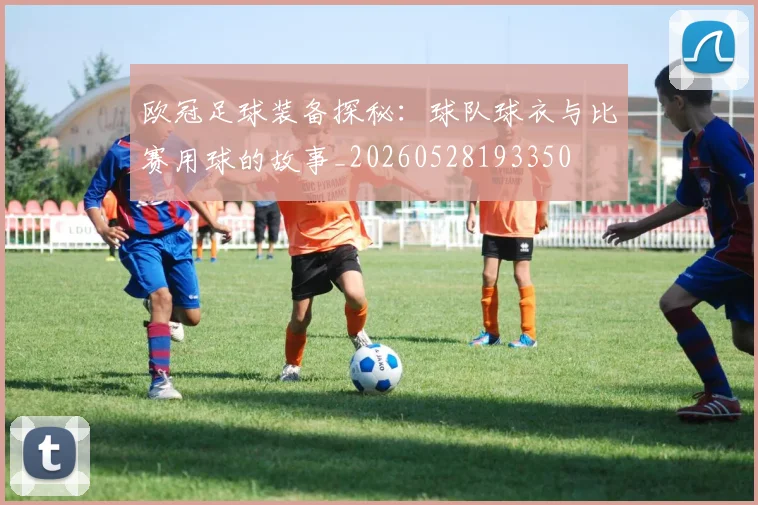 欧冠足球装备探秘:球队球衣与比赛用球的故事_20260528193350