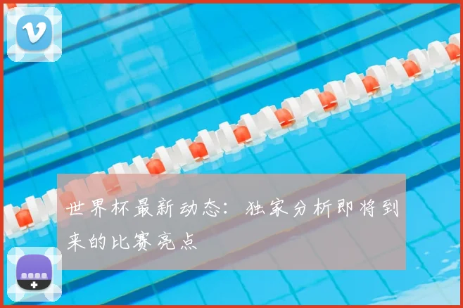 世界杯最新动态:独家分析即将到来的比赛亮点