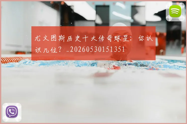 尤文图斯历史十大传奇球星:你认识几位?_20260530151351