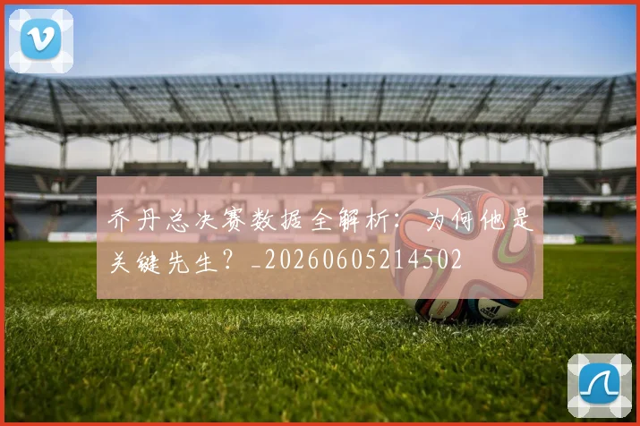 乔丹总决赛数据全解析:为何他是关键先生?_20260605214502