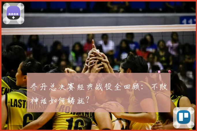 乔丹总决赛经典战役全回顾:不败神话如何铸就?