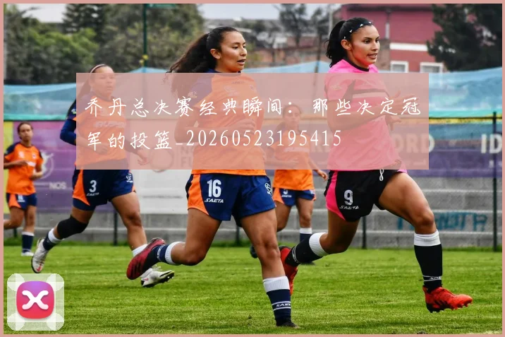 乔丹总决赛经典瞬间:那些决定冠军的投篮_20260523195415