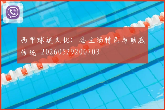 西甲球迷文化:各主场特色与助威传统_20260529200703