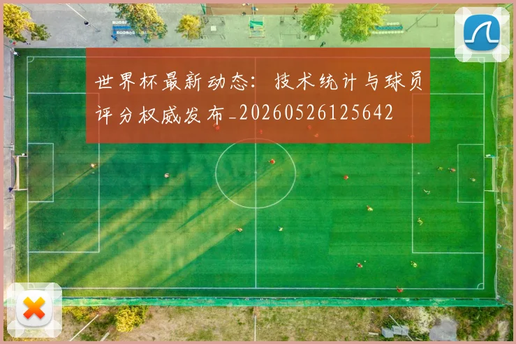 世界杯最新动态:技术统计与球员评分权威发布_20260526125642