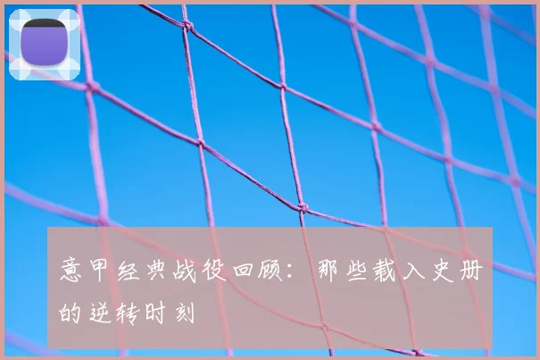 意甲经典战役回顾：那些载入史册的逆转时刻