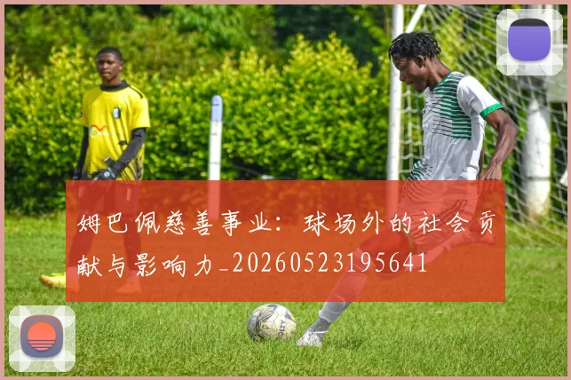 姆巴佩慈善事业:球场外的社会贡献与影响力_20260523195641