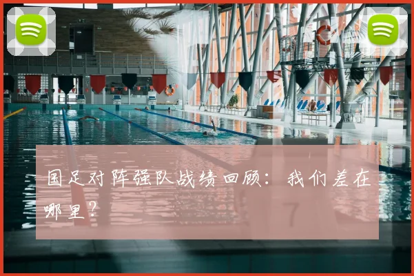 国足对阵强队战绩回顾:我们差在哪里?