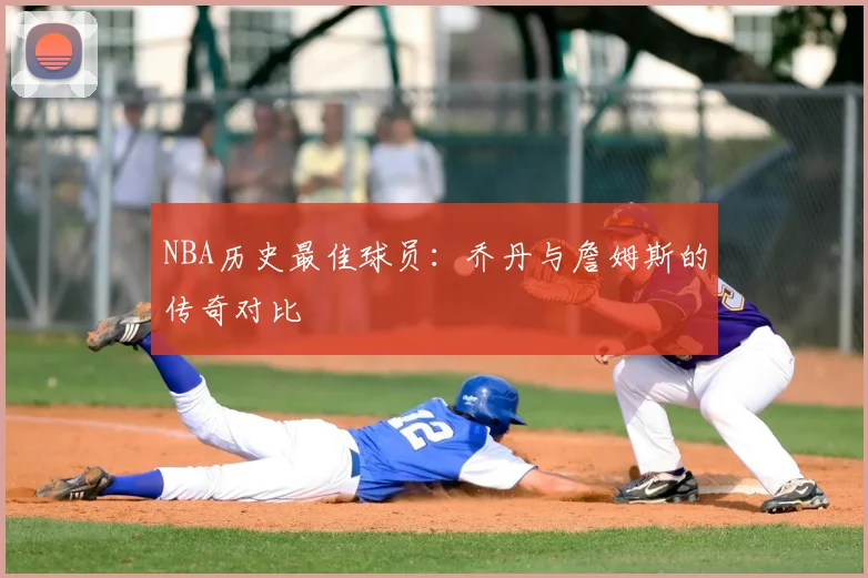 NBA历史最佳球员:乔丹与詹姆斯的传奇对比