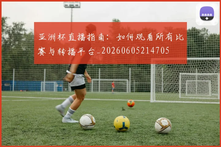 亚洲杯直播指南：如何观看所有比赛与转播平台_20260605214705