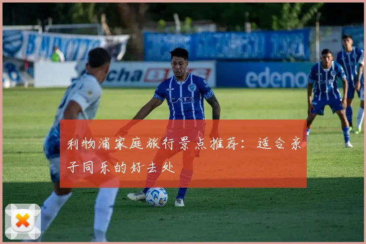 利物浦家庭旅行景点推荐：适合亲子同乐的好去处