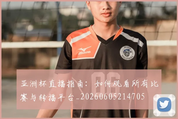 亚洲杯直播指南：如何观看所有比赛与转播平台_20260605214705