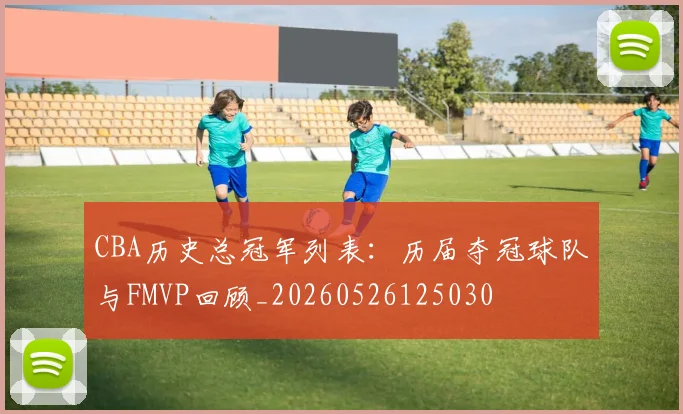 CBA历史总冠军列表:历届夺冠球队与FMVP回顾_20260526125030