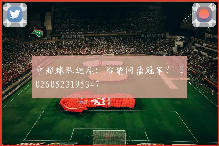 中超球队巡礼:谁能问鼎冠军?_20260523195347