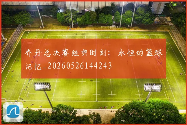 乔丹总决赛经典时刻:永恒的篮球记忆_20260526144243