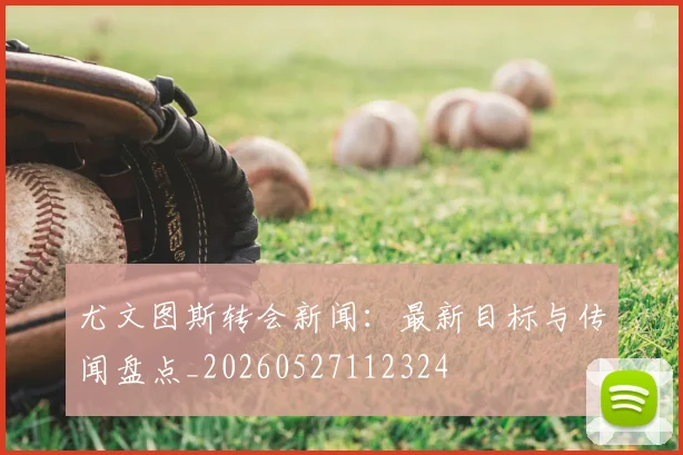 尤文图斯转会新闻:最新目标与传闻盘点_20260527112324
