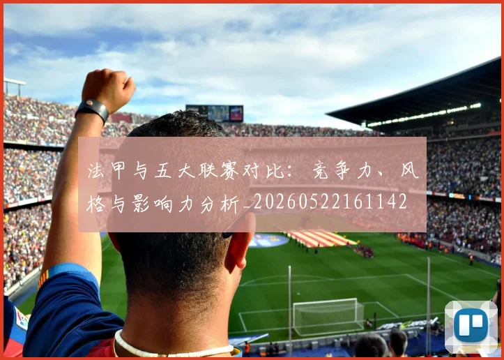 法甲与五大联赛对比：竞争力、风格与影响力分析_20260522161142