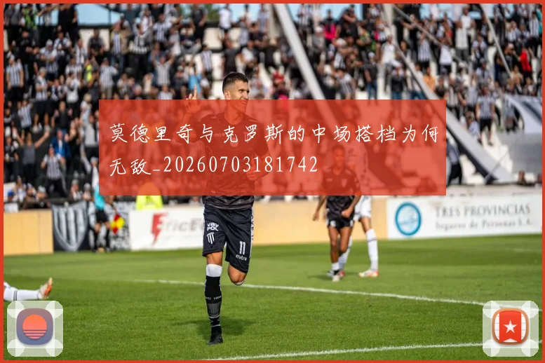 莫德里奇与克罗斯的中场搭档为何无敌_20260703181742