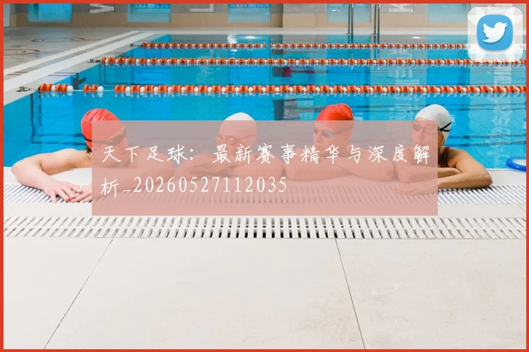 天下足球:最新赛事精华与深度解析_20260527112035