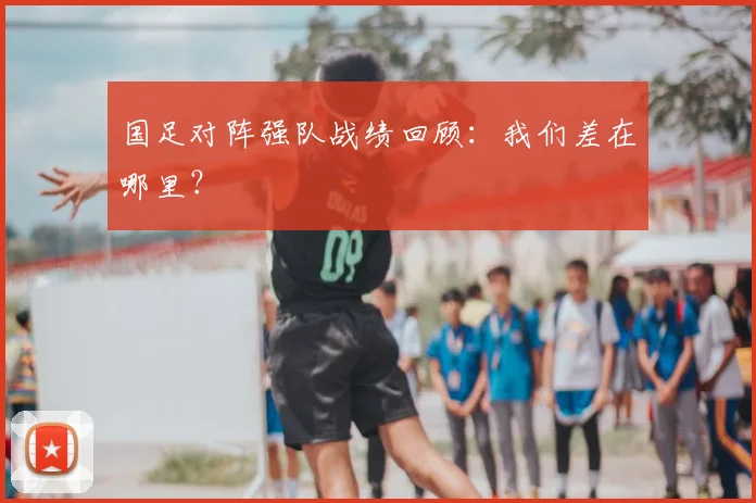 国足对阵强队战绩回顾:我们差在哪里?