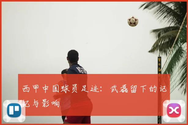 西甲中国球员足迹:武磊留下的记忆与影响