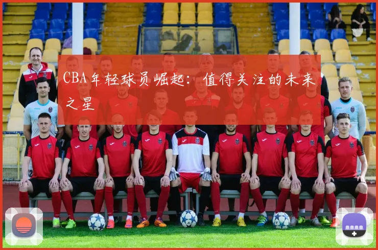 CBA年轻球员崛起:值得关注的未来之星