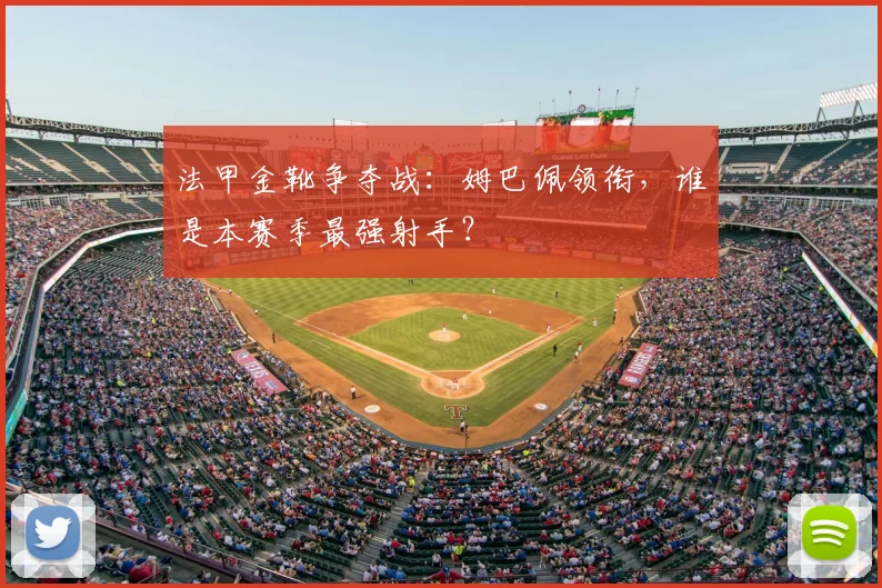 法甲金靴争夺战:姆巴佩领衔,谁是本赛季最强射手?