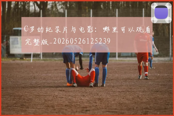 C罗的纪录片与电影：哪里可以观看完整版_20260526125239